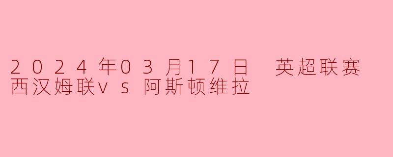 2024年03月17日 英超联赛 西汉姆联vs阿斯顿维拉